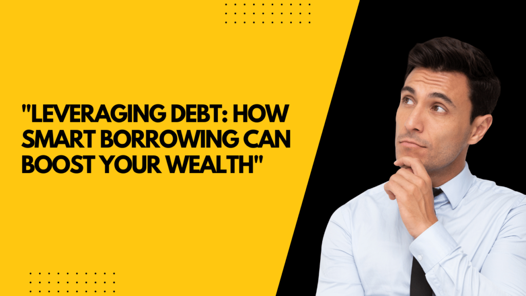 Leveraging Debt: How Smart Borrowing Can Boost Your Wealth